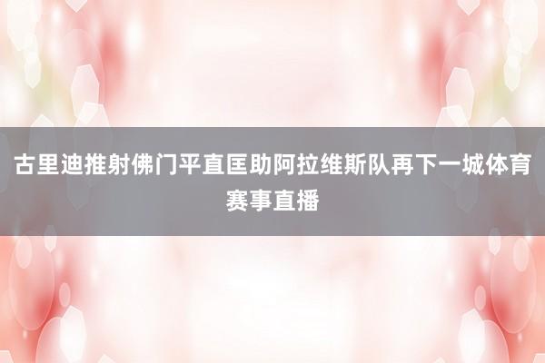 古里迪推射佛门平直匡助阿拉维斯队再下一城体育赛事直播