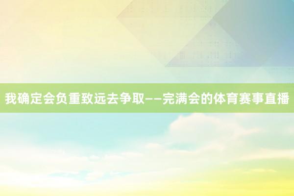 我确定会负重致远去争取——完满会的体育赛事直播