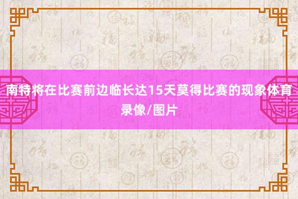 南特将在比赛前边临长达15天莫得比赛的现象体育录像/图片