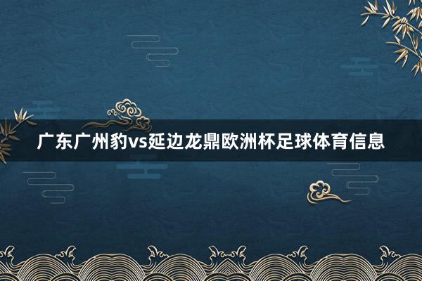 广东广州豹vs延边龙鼎欧洲杯足球体育信息