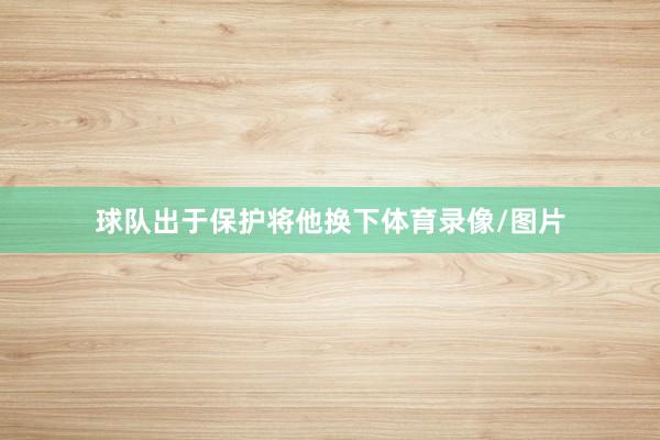 球队出于保护将他换下体育录像/图片