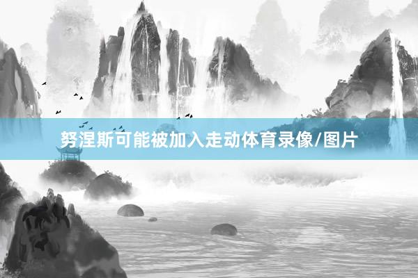 努涅斯可能被加入走动体育录像/图片