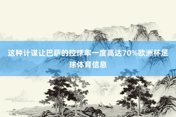 这种计谋让巴萨的控球率一度高达70%欧洲杯足球体育信息