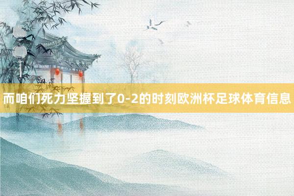 而咱们死力坚握到了0-2的时刻欧洲杯足球体育信息