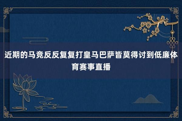 近期的马竞反反复复打皇马巴萨皆莫得讨到低廉体育赛事直播
