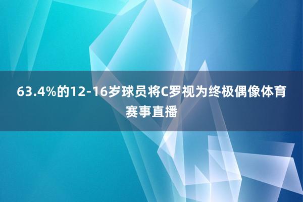 63.4%的12-16岁球员将C罗视为终极偶像体育赛事直播