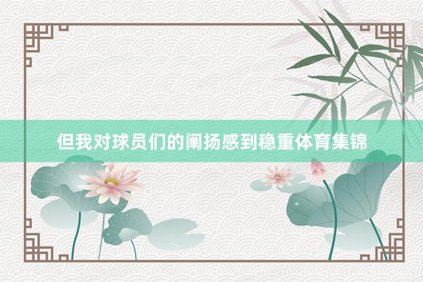但我对球员们的阐扬感到稳重体育集锦