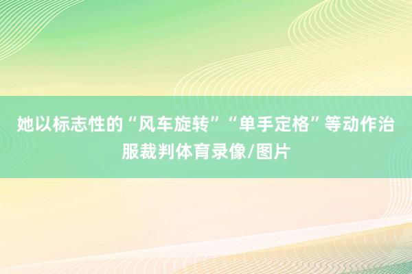 她以标志性的“风车旋转”“单手定格”等动作治服裁判体育录像/图片