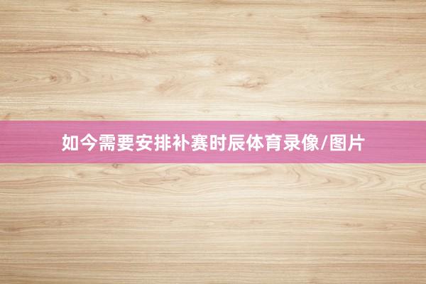 如今需要安排补赛时辰体育录像/图片