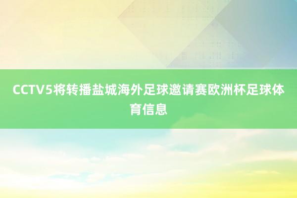 CCTV5将转播盐城海外足球邀请赛欧洲杯足球体育信息