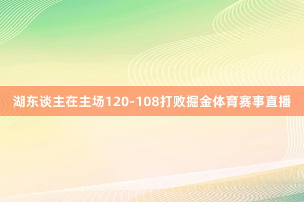 湖东谈主在主场120-108打败掘金体育赛事直播