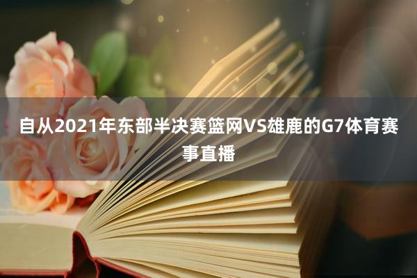 自从2021年东部半决赛篮网VS雄鹿的G7体育赛事直播