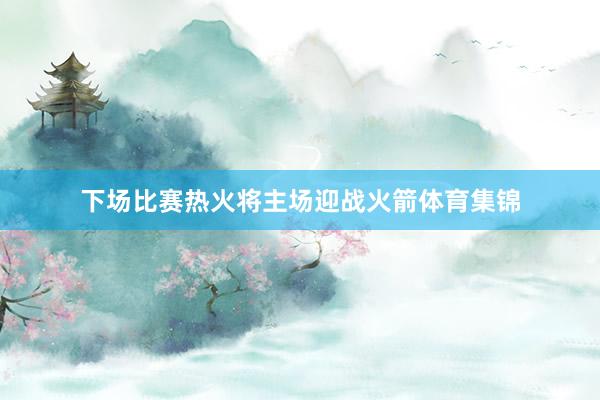 下场比赛热火将主场迎战火箭体育集锦