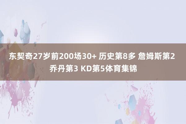 东契奇27岁前200场30+ 历史第8多 詹姆斯第2 乔丹第3 KD第5体育集锦
