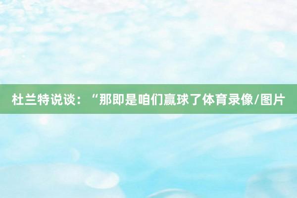 杜兰特说谈：“那即是咱们赢球了体育录像/图片
