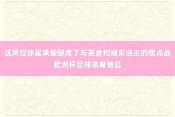 这两位球星承接缺席了与英豪和湖东谈主的焦点战欧洲杯足球体育信息