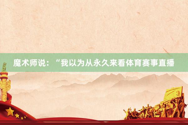 魔术师说:“我以为从永久来看体育赛事直播