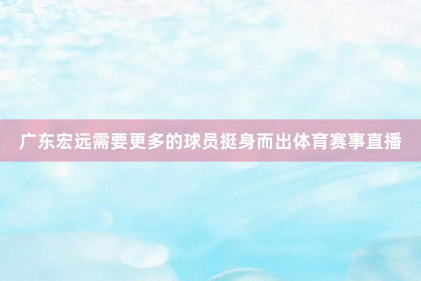 广东宏远需要更多的球员挺身而出体育赛事直播