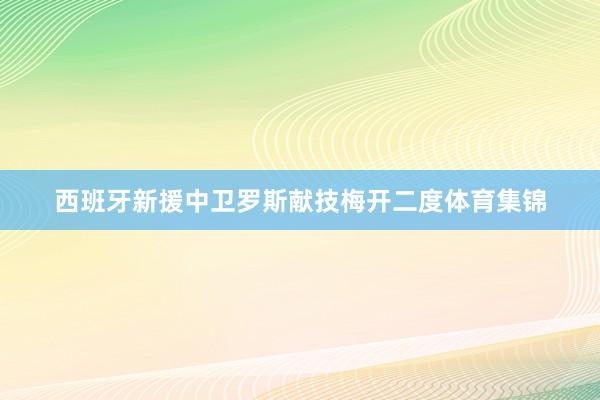 西班牙新援中卫罗斯献技梅开二度体育集锦
