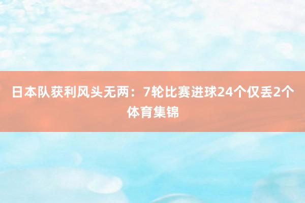 日本队获利风头无两：7轮比赛进球24个仅丢2个体育集锦
