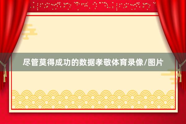 尽管莫得成功的数据孝敬体育录像/图片