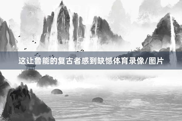 这让鲁能的复古者感到缺憾体育录像/图片