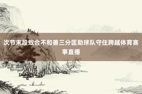 次节末段蚁合不和善三分匡助球队守住跨越体育赛事直播
