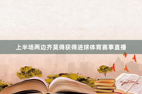 上半场两边齐莫得获得进球体育赛事直播