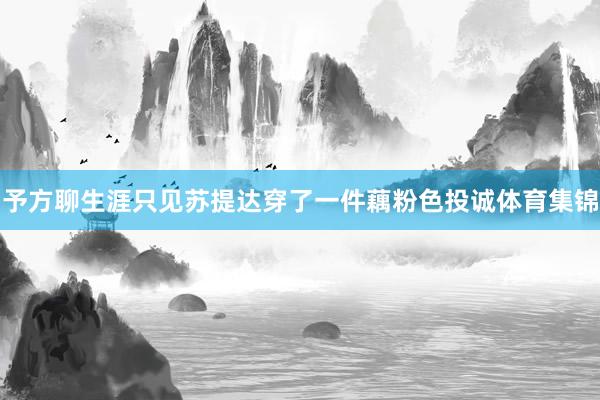 予方聊生涯只见苏提达穿了一件藕粉色投诚体育集锦