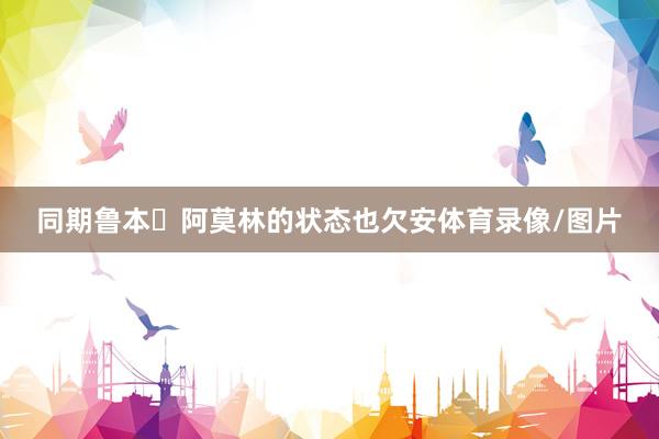 同期鲁本・阿莫林的状态也欠安体育录像/图片