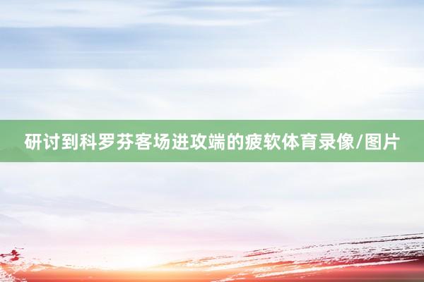 研讨到科罗芬客场进攻端的疲软体育录像/图片