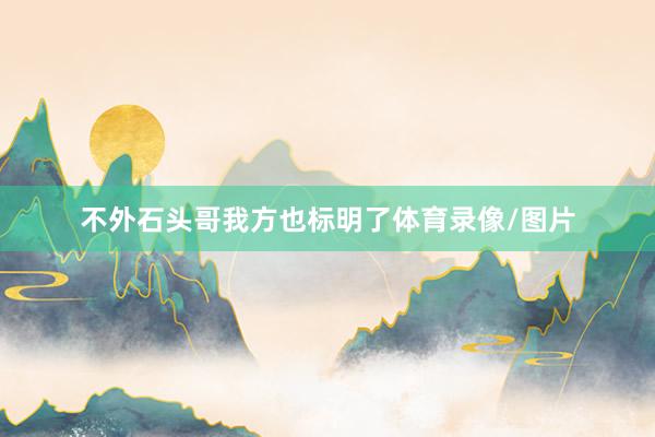 不外石头哥我方也标明了体育录像/图片