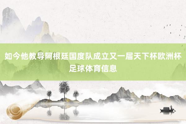 如今他教导阿根廷国度队成立又一届天下杯欧洲杯足球体育信息