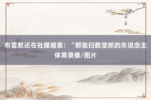 布雷默还在社媒暗意：“那些扫数坚抓的东说念主体育录像/图片