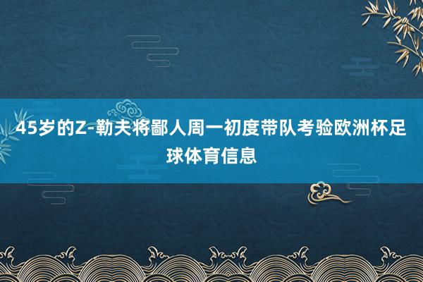 45岁的Z-勒夫将鄙人周一初度带队考验欧洲杯足球体育信息