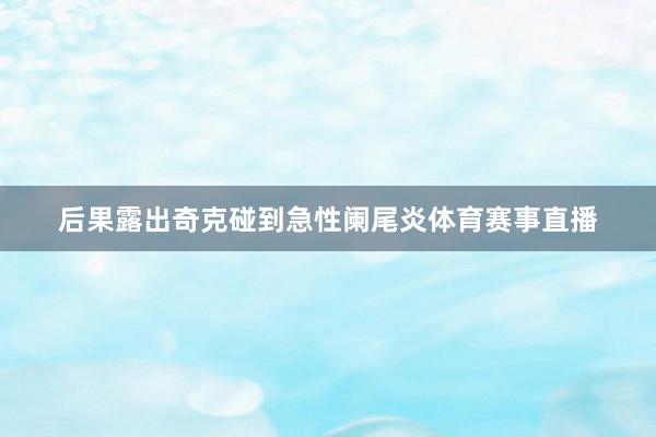 后果露出奇克碰到急性阑尾炎体育赛事直播