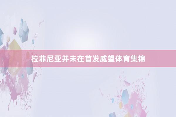 拉菲尼亚并未在首发威望体育集锦