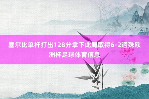 塞尔比单杆打出128分拿下此局取得6-2迥殊欧洲杯足球体育信息