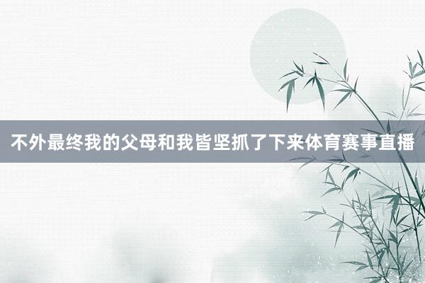 不外最终我的父母和我皆坚抓了下来体育赛事直播