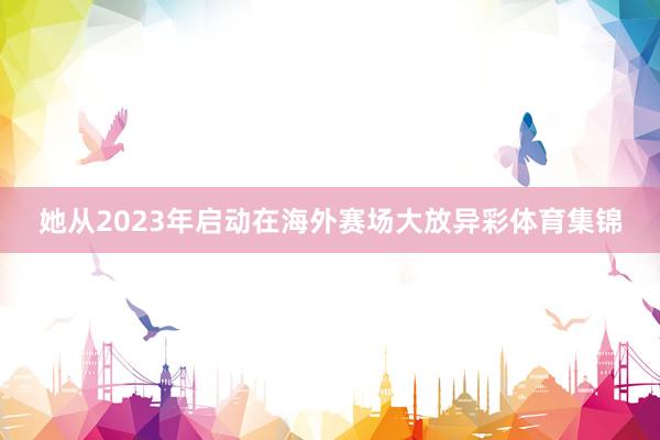 她从2023年启动在海外赛场大放异彩体育集锦