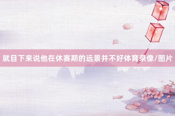 就目下来说他在休赛期的远景并不好体育录像/图片