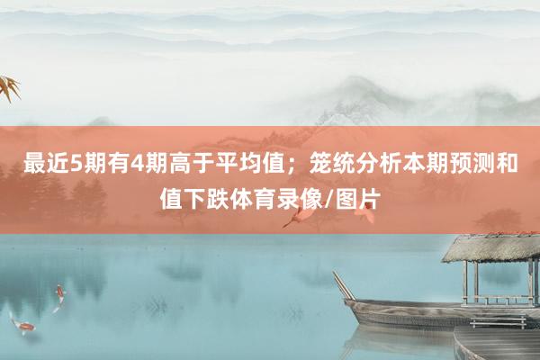 最近5期有4期高于平均值；笼统分析本期预测和值下跌体育录像/图片