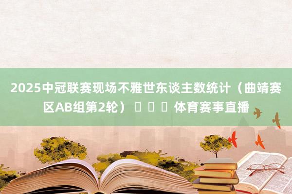 2025中冠联赛现场不雅世东谈主数统计（曲靖赛区AB组第2轮） ​​​体育赛事直播