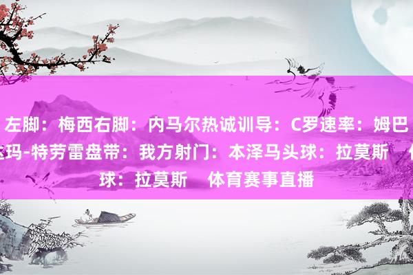 左脚：梅西右脚：内马尔热诚训导：C罗速率：姆巴佩力量：阿达玛-特劳雷盘带：我方射门：本泽马头球：拉莫斯    体育赛事直播