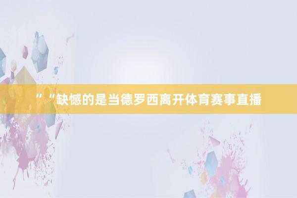”“缺憾的是当德罗西离开体育赛事直播