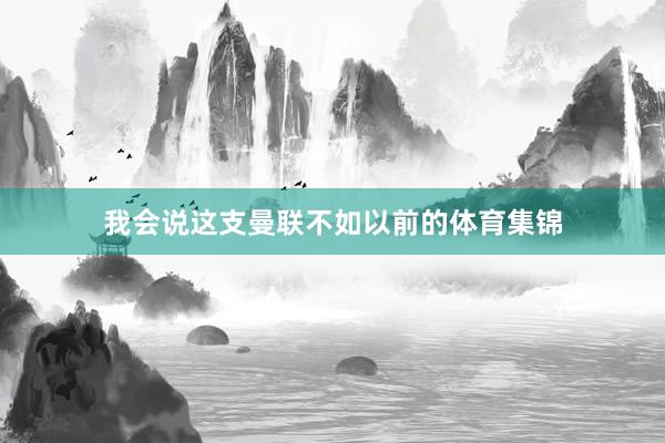 我会说这支曼联不如以前的体育集锦