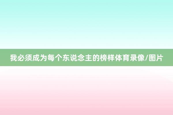 我必须成为每个东说念主的榜样体育录像/图片