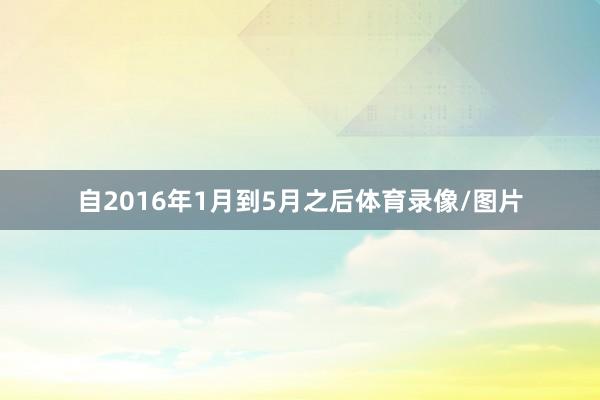 自2016年1月到5月之后体育录像/图片