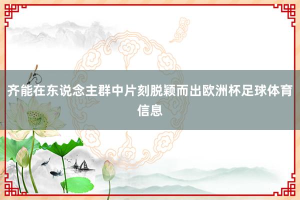 齐能在东说念主群中片刻脱颖而出欧洲杯足球体育信息