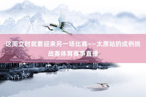 这周立时就要迎来另一场比赛——太原站的成例挑战赛体育赛事直播